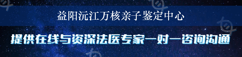 益阳沅江万核亲子鉴定中心